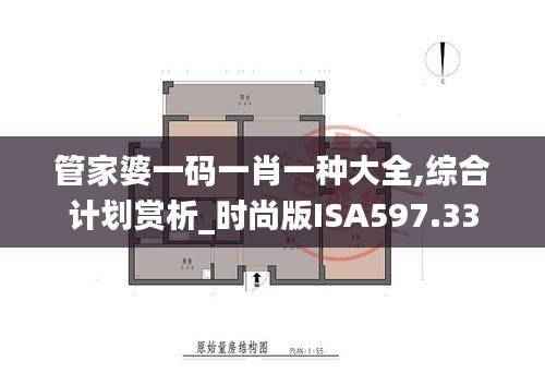 管家婆一码一肖一种大全,综合计划赏析_时尚版ISA597.33