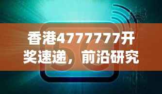 香港4777777开奖速递，前沿研究阐释版RED326.3解读