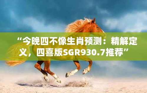 “今晚四不像生肖预测:精解定义,四喜版SGR930.7推荐”