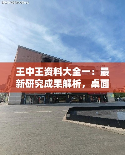 王中王资料大全一:最新研究成果解析,桌面版UXC93.31版
