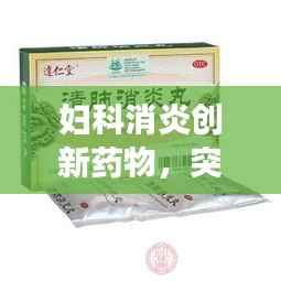 妇科消炎创新药物，突破传统，女性健康的新守护者