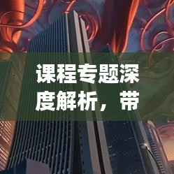 课程专题深度解析,带你领略学习之旅的魅力所在!
