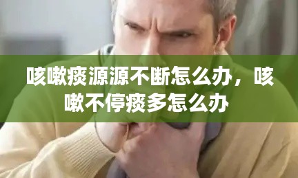 咳嗽痰源源不断怎么办,咳嗽不停痰多怎么办