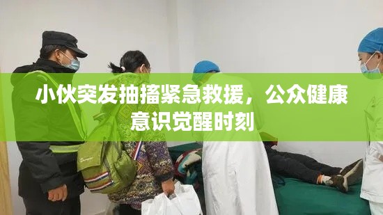 小伙突发抽搐紧急救援,公众健康意识觉醒时刻