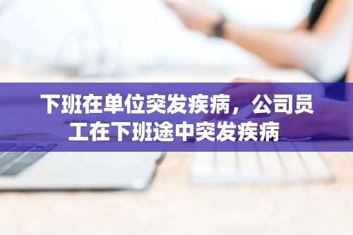 下班在单位突发疾病,公司员工在下班途中突发疾病