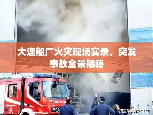 大连船厂火灾现场实录,突发事故全景揭秘