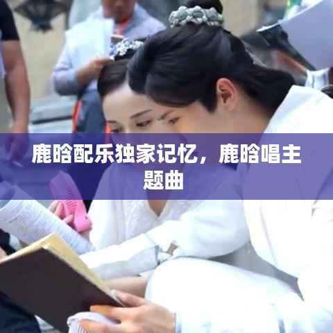 鹿晗配乐独家记忆,鹿晗唱主题曲