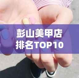 彭山美甲店排名TOP10揭晓,专业与时尚并重,美丽之选尽在榜单之中