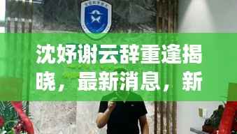 沈妤谢云辞重逢揭晓,最新消息,新篇章开启!