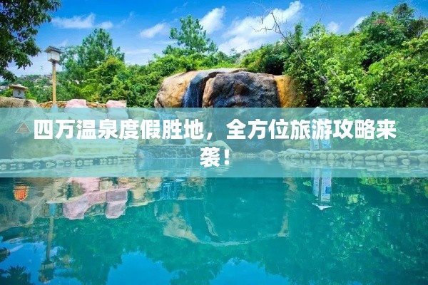 四万温泉度假胜地，全方位旅游攻略来袭！