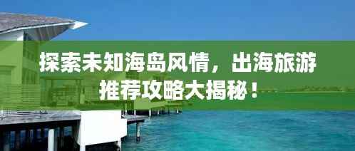 探索未知海岛风情,出海旅游推荐攻略大揭秘!