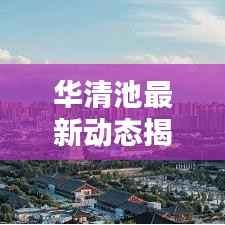 华清池最新动态揭秘,今日头条新闻报道抢先看!