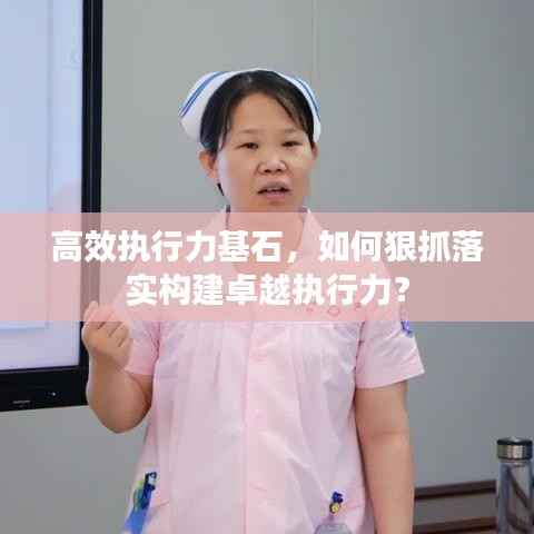 高效执行力基石,如何狠抓落实构建卓越执行力?