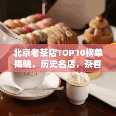 北京老茶店TOP10榜单揭晓,历史名店,茶香四溢