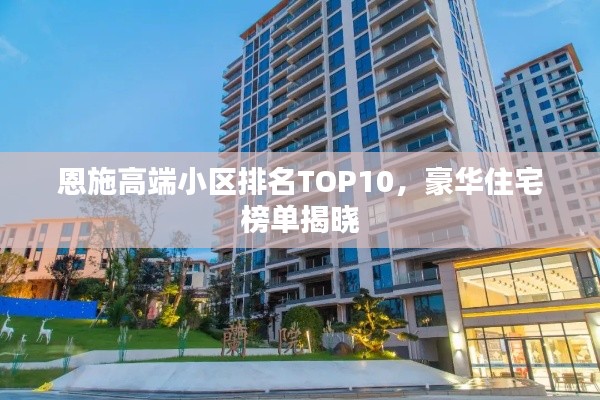 恩施高端小区排名TOP10,豪华住宅榜单揭晓