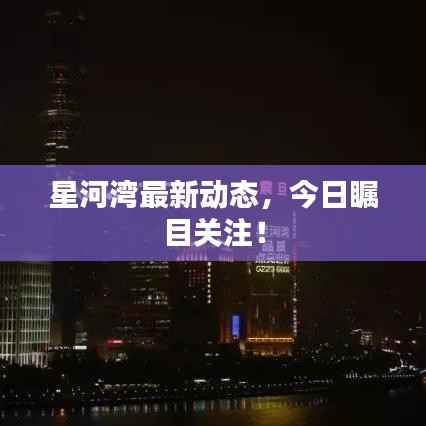 星河湾最新动态，今日瞩目关注！