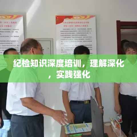 纪检知识深度培训,理解深化,实践强化