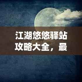 江湖悠悠驿站攻略大全，最新指南助你轻松玩转游戏！