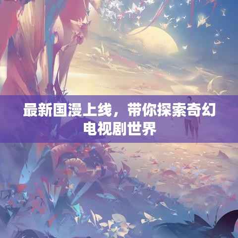 最新国漫上线,带你探索奇幻电视剧世界
