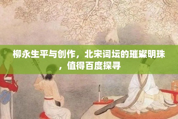 柳永生平与创作,北宋词坛的璀璨明珠,值得百度探寻