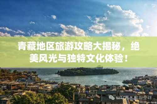 青藏地区旅游攻略大揭秘,绝美风光与独特文化体验!