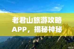 老君山旅游攻略APP,揭秘神秘老君山,探索之旅必备神器!