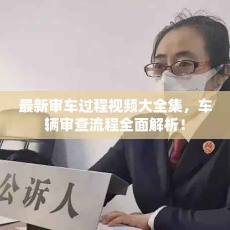 最新审车过程视频大全集，车辆审查流程全面解析！