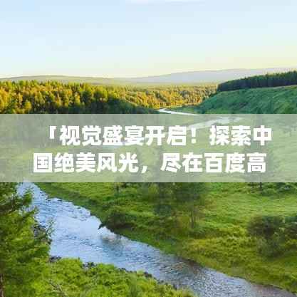 「视觉盛宴开启!探索中国绝美风光,尽在百度高清图片搜索」