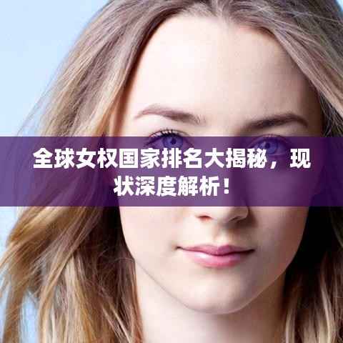 全球女权国家排名大揭秘，现状深度解析！