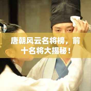 唐朝风云名将榜，前十名将大揭秘！